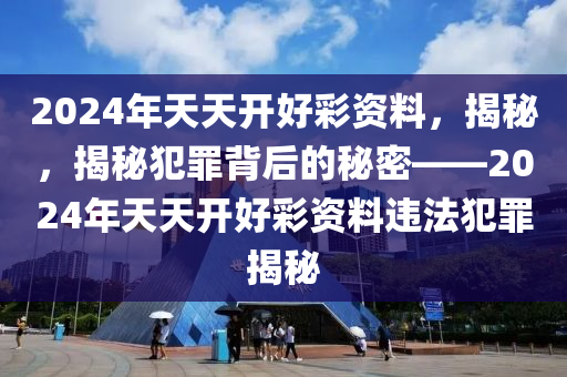 024天天彩全年免费资料,警惕024天天彩全年免费资料——揭示背后的违法犯罪问题