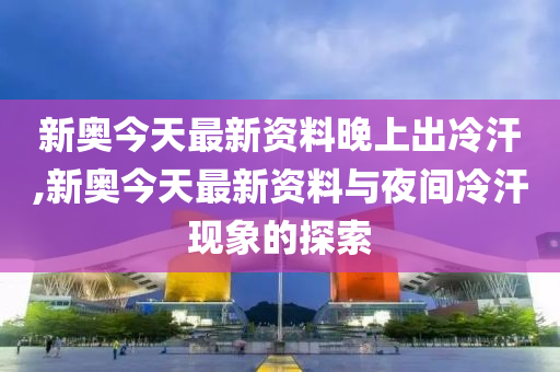 新澳今天最新资料晚上出冷汗,新澳今天最新资料与晚上出冷汗现象探讨